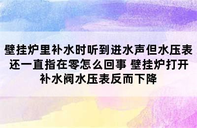 壁挂炉里补水时听到进水声但水压表还一直指在零怎么回事 壁挂炉打开补水阀水压表反而下降